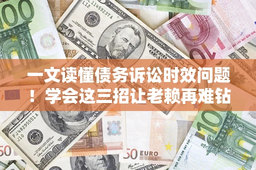 武汉一文读懂债务诉讼时效问题！学会这三招让老赖再难钻空子