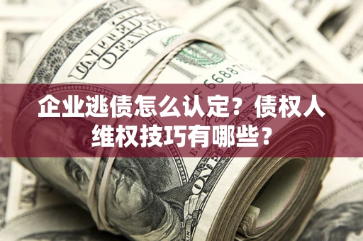 武汉企业逃债怎么认定？债权人维权技巧有哪些？