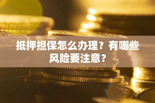 武汉抵押担保怎么办理？有哪些风险要注意？