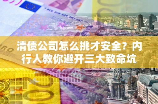 武汉清债公司怎么挑才安全？内行人教你避开三大致命坑
