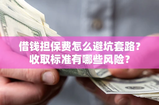 武汉借钱担保费怎么避坑套路?收取标准有哪些风险? 武汉借钱担保费怎么避坑套路?收取标准有哪些风险?