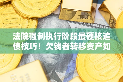 武汉法院强制执行阶段最硬核追债技巧！欠钱者转移资产如何破解？