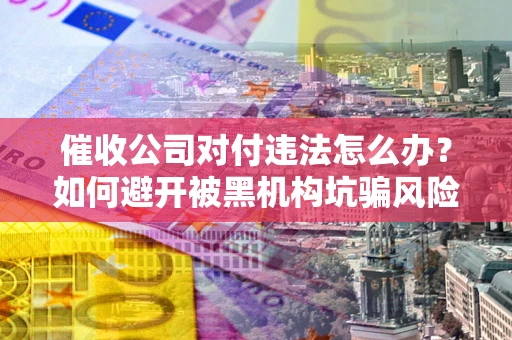 武汉催收公司对付违法怎么办？如何避开被黑机构坑骗风险