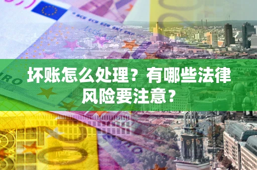 武汉坏账怎么处理？有哪些法律风险要注意？