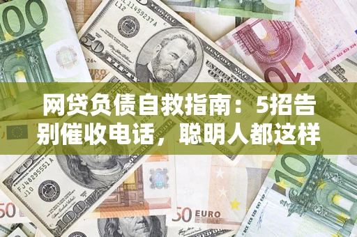 武汉网贷负债自救指南：5招告别催收电话，聪明人都这样做