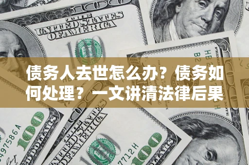 武汉债务人去世怎么办？债务如何处理？一文讲清法律后果