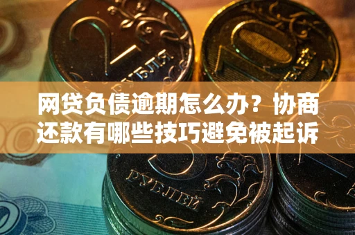 武汉网贷负债逾期怎么办？协商还款有哪些技巧避免被起诉？