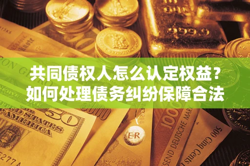 武汉共同债权人怎么认定权益？如何处理债务纠纷保障合法权益？