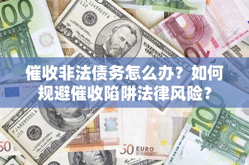 武汉催收非法债务怎么办？如何规避催收陷阱法律风险？