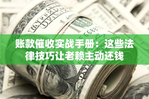 武汉账款催收实战手册：这些法律技巧让老赖主动还钱