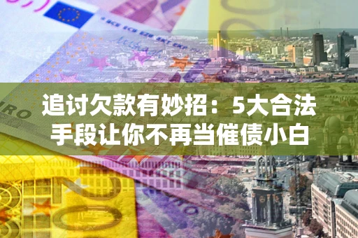 武汉追讨欠款有妙招：5大合法手段让你不再当催债小白