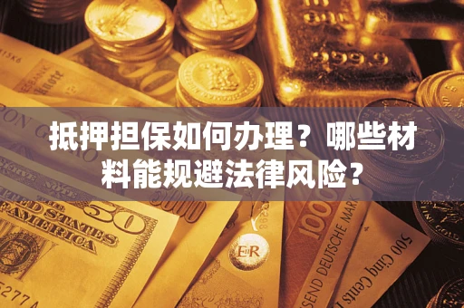 武汉抵押担保如何办理？哪些材料能规避法律风险？