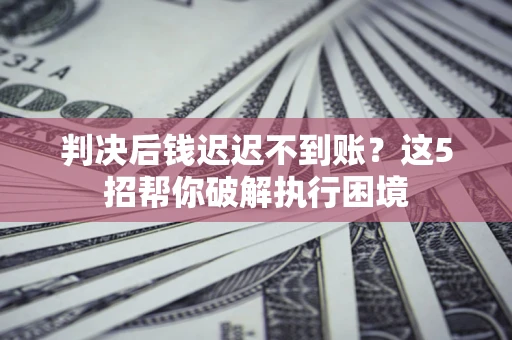 武汉判决后钱迟迟不到账？这5招帮你破解执行困境