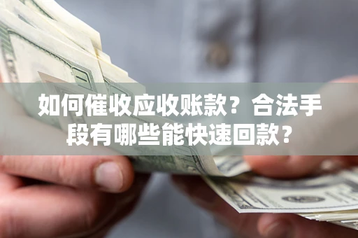 武汉如何催收应收账款？合法手段有哪些能快速回款？