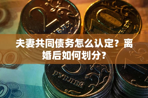 武汉夫妻共同债务怎么认定？离婚后如何划分？
