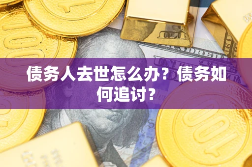 武汉债务人去世怎么办？债务如何追讨？
