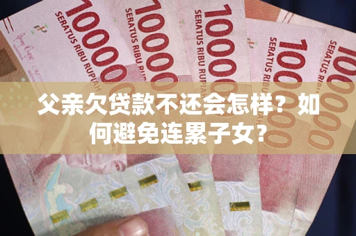 武汉父亲欠贷款不还会怎样？如何避免连累子女？