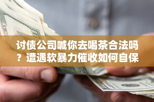 武汉讨债公司喊你去喝茶合法吗？遭遇软暴力催收如何自保？