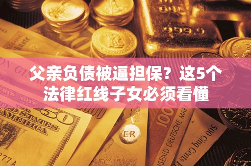 武汉父亲负债被逼担保？这5个法律红线子女必须看懂
