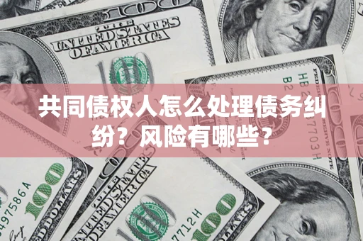 武汉共同债权人怎么处理债务纠纷？风险有哪些？