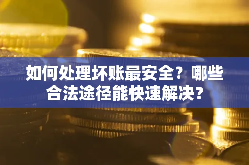 武汉如何处理坏账最安全？哪些合法途径能快速解决？
