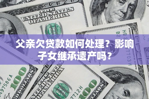 武汉父亲欠贷款如何处理?影响子女继承遗产吗? 武汉父亲欠贷款如何处理?影响子女继承遗产吗?