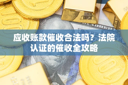 武汉应收账款催收合法吗？法院认证的催收全攻略
