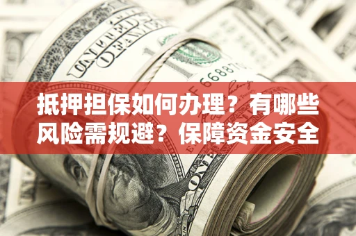 武汉抵押担保如何办理？有哪些风险需规避？保障资金安全