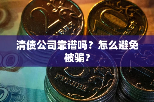 武汉清债公司靠谱吗？怎么避免被骗？