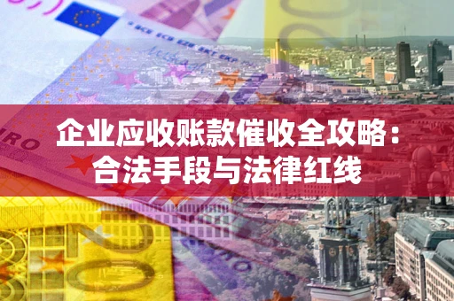 武汉企业应收账款催收全攻略：合法手段与法律红线