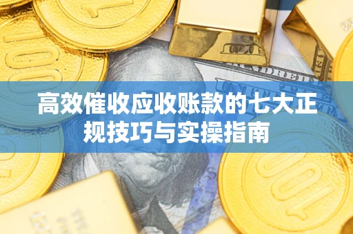 武汉高效催收应收账款的七大正规技巧与实操指南