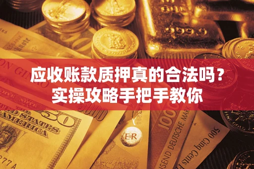 武汉应收账款质押真的合法吗？实操攻略手把手教你