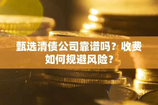 武汉甄选清债公司靠谱吗？收费如何规避风险？