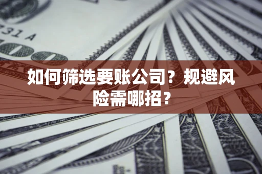 武汉如何筛选要账公司？规避风险需哪招？