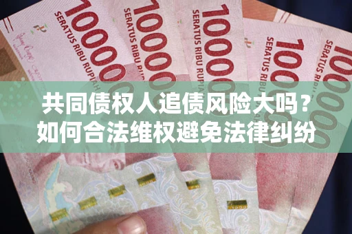 武汉共同债权人追债风险大吗？如何合法维权避免法律纠纷？