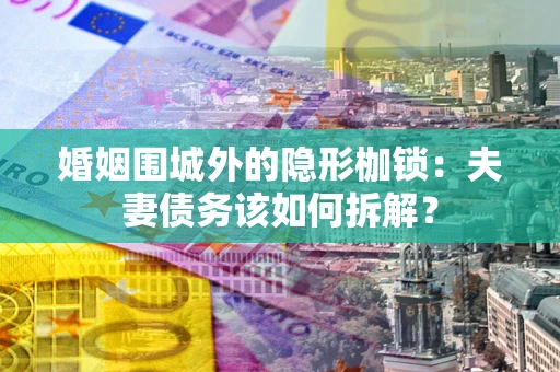 武汉婚姻围城外的隐形枷锁：夫妻债务该如何拆解？