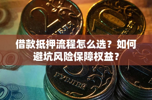 武汉借款抵押流程怎么选？如何避坑风险保障权益？