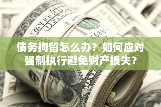 武汉债务拘留怎么办？如何应对强制执行避免财产损失？