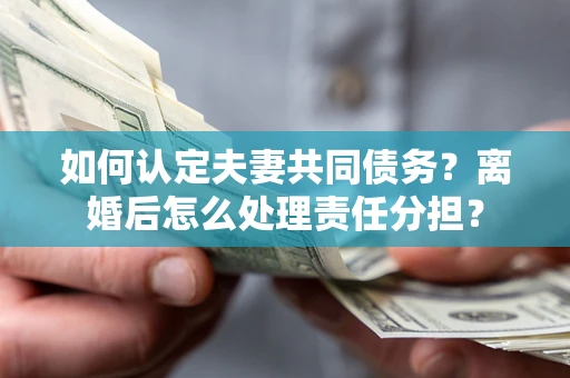 武汉如何认定夫妻共同债务？离婚后怎么处理责任分担？