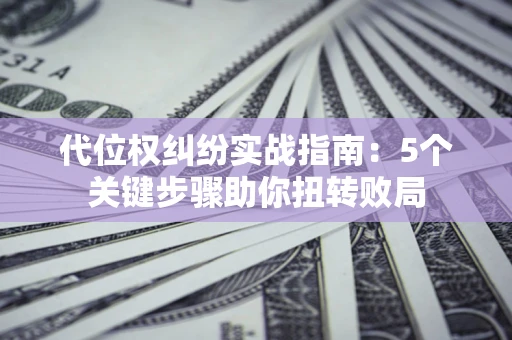武汉代位权纠纷实战指南：5个关键步骤助你扭转败局