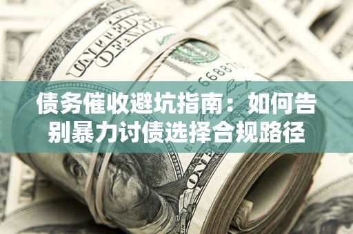 武汉债务催收避坑指南：如何告别暴力讨债选择合规路径
