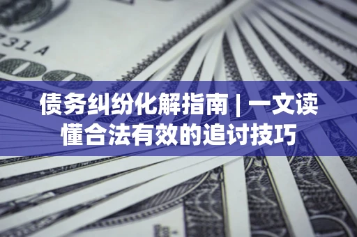 武汉债务纠纷化解指南 | 一文读懂合法有效的追讨技巧