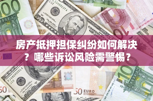 武汉房产抵押担保纠纷如何解决？哪些诉讼风险需警惕？