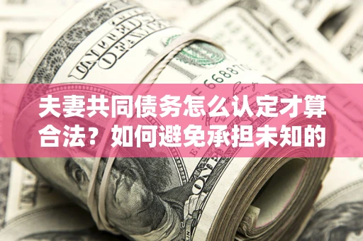 武汉夫妻共同债务怎么认定才算合法？如何避免承担未知的债务风险？