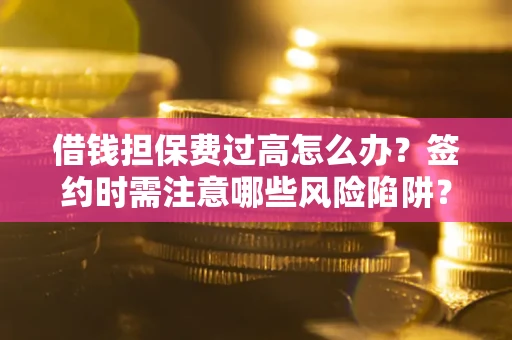 武汉借钱担保费过高怎么办？签约时需注意哪些风险陷阱？