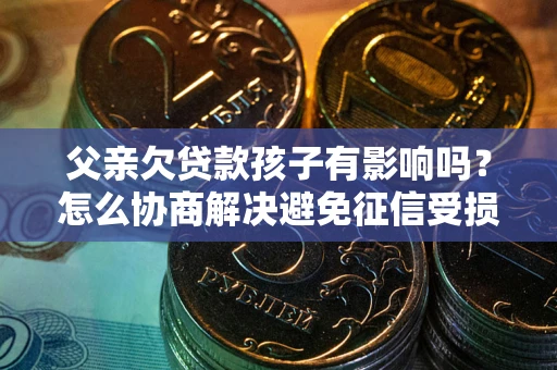 武汉父亲欠贷款孩子有影响吗？怎么协商解决避免征信受损？