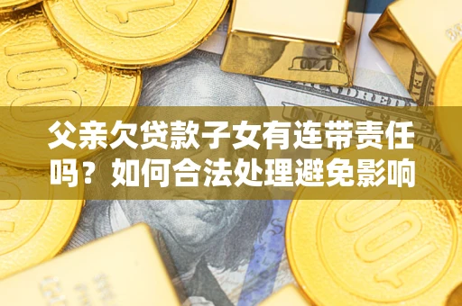 武汉父亲欠贷款子女有连带责任吗？如何合法处理避免影响？