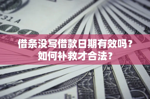 武汉借条没写借款日期有效吗？如何补救才合法？